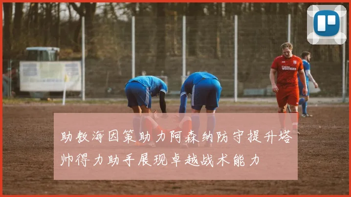 助教海因策助力阿森纳防守提升塔帅得力助手展现卓越战术能力