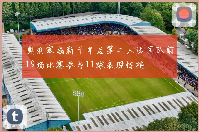 奥利塞成新千年后第二人法国队前19场比赛参与11球表现惊艳