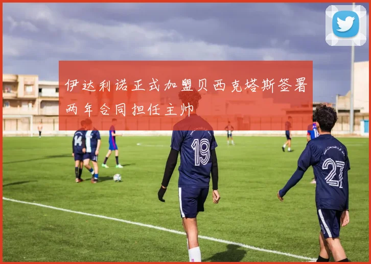 伊达利诺正式加盟贝西克塔斯签署两年合同担任主帅