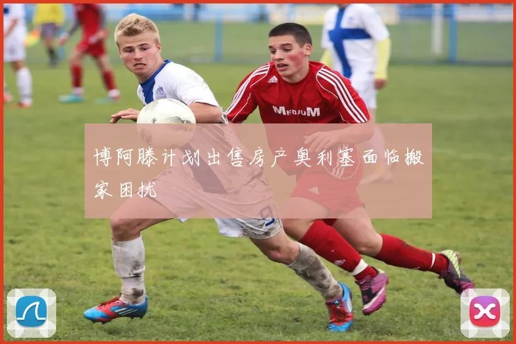 博阿滕计划出售房产奥利塞面临搬家困扰