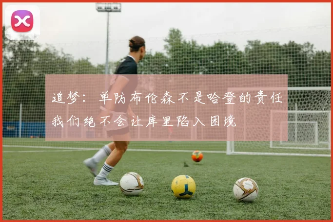 追梦：单防布伦森不是哈登的责任我们绝不会让库里陷入困境