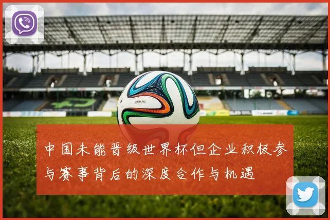 中国未能晋级世界杯但企业积极参与赛事背后的深度合作与机遇