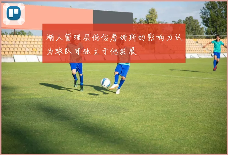 湖人管理层低估詹姆斯的影响力认为球队可独立于他发展