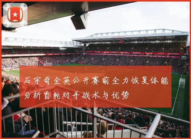 石宇奇全英公开赛前全力恢复体能分析首轮对手战术与优势