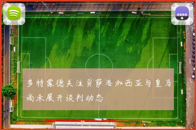 多特蒙德关注贡萨洛加西亚与皇马尚未展开谈判动态