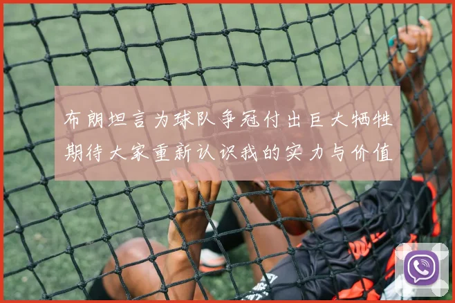 布朗坦言为球队争冠付出巨大牺牲期待大家重新认识我的实力与价值