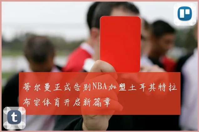 蒂尔曼正式告别NBA加盟土耳其特拉布宗体育开启新篇章