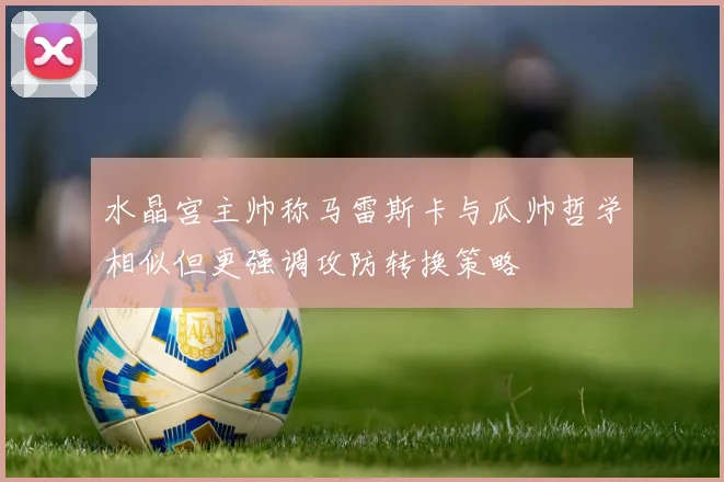 水晶宫主帅称马雷斯卡与瓜帅哲学相似但更强调攻防转换策略