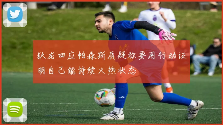 狄龙回应帕森斯质疑称要用行动证明自己能持续火热状态