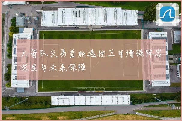 火箭队交易首轮选控卫可增强阵容深度与未来保障