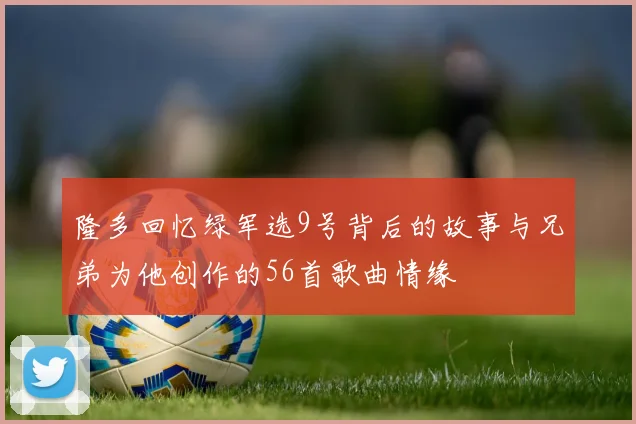 隆多回忆绿军选9号背后的故事与兄弟为他创作的56首歌曲情缘
