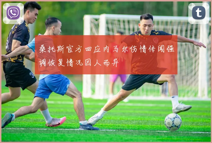 桑托斯官方回应内马尔伤情传闻强调恢复情况因人而异