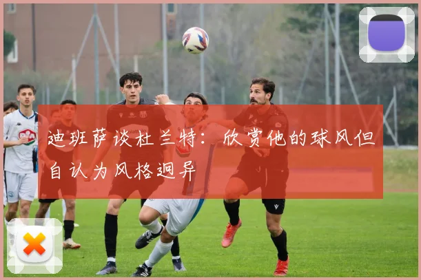 迪班萨谈杜兰特：欣赏他的球风但自认为风格迥异