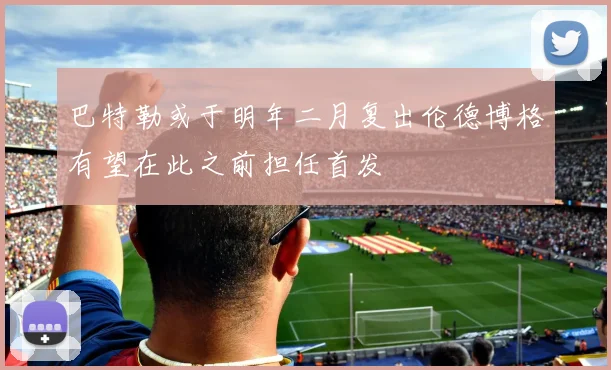 巴特勒或于明年二月复出伦德博格有望在此之前担任首发