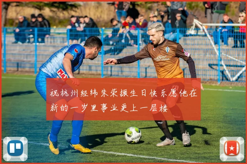 祝杭州经纬朱荣振生日快乐愿他在新的一岁里事业更上一层楼
