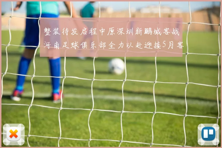 整装待发启程中原深圳新鹏城客战河南足球俱乐部全力以赴迎接5月客场挑战