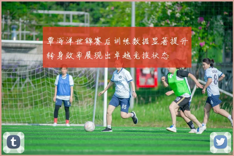 覃海洋世锦赛后训练数据显著提升转身效率展现出卓越竞技状态