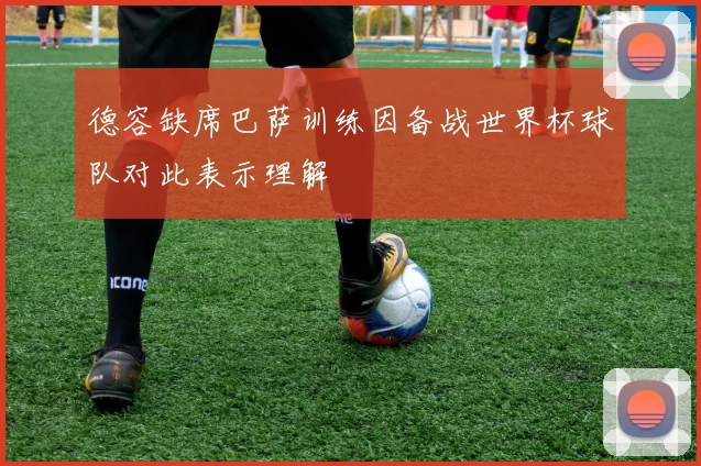 德容缺席巴萨训练因备战世界杯球队对此表示理解